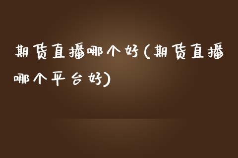 期货直播哪个好(期货直播哪个平台好)_https://www.qianjuhuagong.com_期货行情_第1张