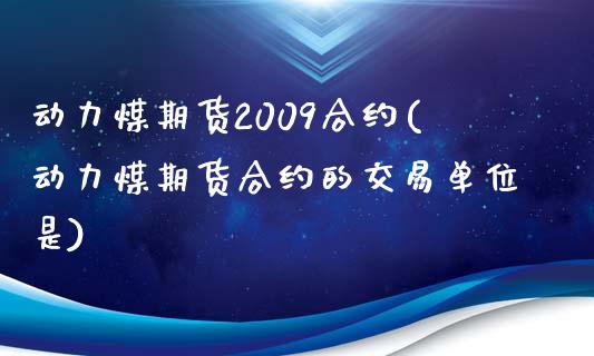 动力煤期货2009合约(动力煤期货合约的交易单位是)_https://www.qianjuhuagong.com_期货行情_第1张