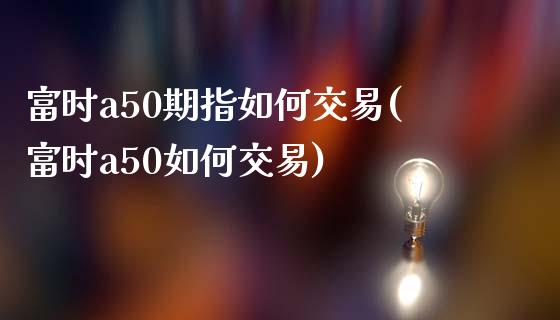 富时a50期指如何交易(富时a50如何交易)_https://www.qianjuhuagong.com_期货百科_第1张