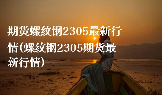 期货螺纹钢2305最新行情(螺纹钢2305期货最新行情)_https://www.qianjuhuagong.com_期货开户_第1张