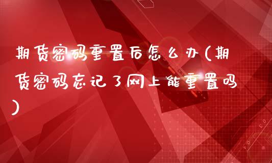 期货密码重置后怎么办(期货密码忘记了网上能重置吗)_https://www.qianjuhuagong.com_期货平台_第1张