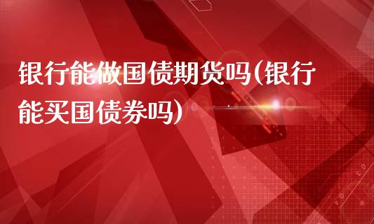 银行能做国债期货吗(银行能买国债券吗)_https://www.qianjuhuagong.com_期货直播_第1张