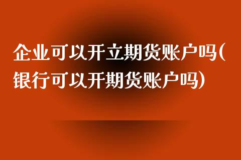 企业可以开立期货账户吗(银行可以开期货账户吗)_https://www.qianjuhuagong.com_期货行情_第1张