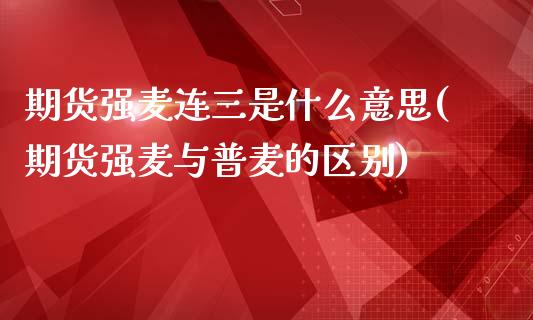 期货强麦连三是什么意思(期货强麦与普麦的区别)_https://www.qianjuhuagong.com_期货平台_第1张