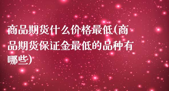 商品期货什么价格最低(商品期货保证金最低的品种有哪些)_https://www.qianjuhuagong.com_期货开户_第1张