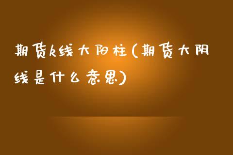 期货k线大阳柱(期货大阴线是什么意思)_https://www.qianjuhuagong.com_期货行情_第1张