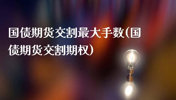 国债期货交割最大手数(国债期货交割期权)_https://www.qianjuhuagong.com_期货百科_第1张