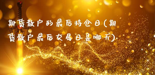 期货散户的最后持仓日(期货散户最后交易日是哪天)_https://www.qianjuhuagong.com_期货直播_第1张