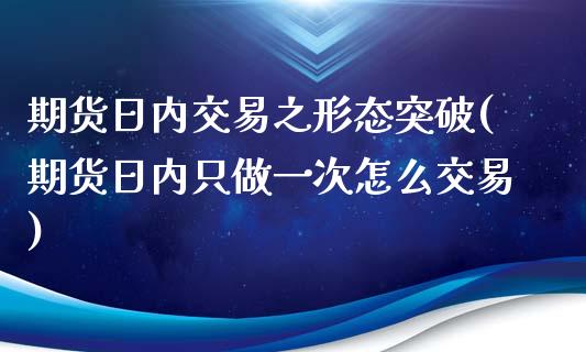 期货日内交易之形态突破(期货日内只做一次怎么交易)_https://www.qianjuhuagong.com_期货百科_第1张