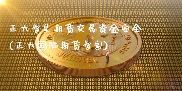 正大智星期货交易资金安全(正大国际期货智富)_https://www.qianjuhuagong.com_期货平台_第1张