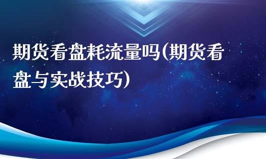 期货看盘耗流量吗(期货看盘与实战技巧)_https://www.qianjuhuagong.com_期货行情_第1张