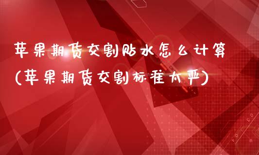 苹果期货交割贴水怎么计算(苹果期货交割标准太严)_https://www.qianjuhuagong.com_期货行情_第1张