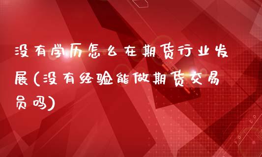 没有学历怎么在期货行业发展(没有经验能做期货交易员吗)_https://www.qianjuhuagong.com_期货平台_第1张