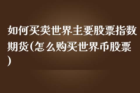 如何买卖世界主要股票指数期货(怎么购买世界币股票)_https://www.qianjuhuagong.com_期货直播_第1张