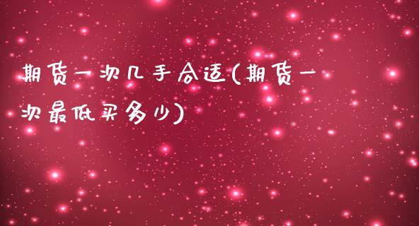 期货一次几手合适(期货一次最低买多少)_https://www.qianjuhuagong.com_期货行情_第1张