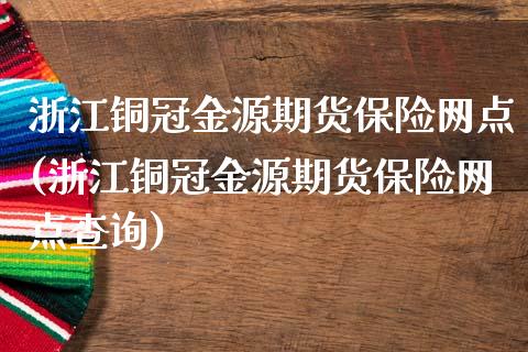 浙江铜冠金源期货保险网点(浙江铜冠金源期货保险网点查询)_https://www.qianjuhuagong.com_期货百科_第1张