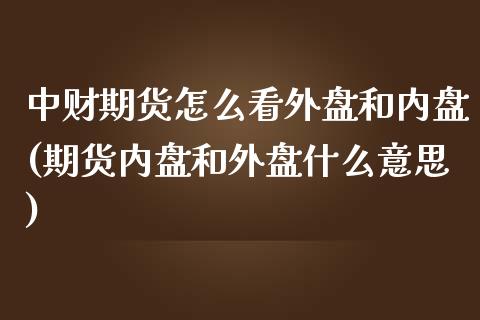 中财期货怎么看外盘和内盘(期货内盘和外盘什么意思)_https://www.qianjuhuagong.com_期货行情_第1张