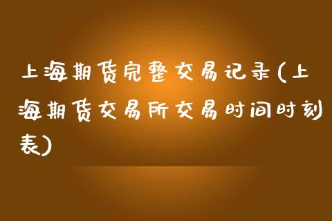 上海期货完整交易记录(上海期货交易所交易时间时刻表)_https://www.qianjuhuagong.com_期货行情_第1张