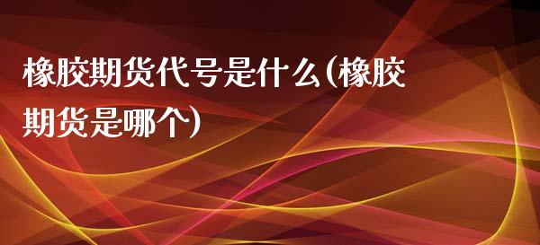 橡胶期货代号是什么(橡胶期货是哪个)_https://www.qianjuhuagong.com_期货直播_第1张