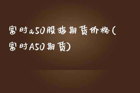 富时a50股指期货价格(富时A50期货)_https://www.qianjuhuagong.com_期货直播_第1张