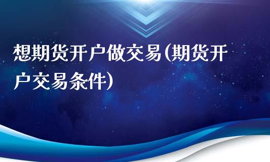 想期货开户做交易(期货开户交易条件)_https://www.qianjuhuagong.com_期货平台_第1张