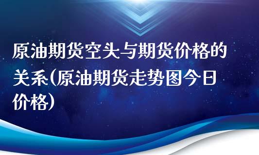 原油期货空头与期货价格的关系(原油期货走势图今日价格)_https://www.qianjuhuagong.com_期货直播_第1张