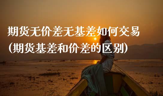 期货无价差无基差如何交易(期货基差和价差的区别)_https://www.qianjuhuagong.com_期货平台_第1张