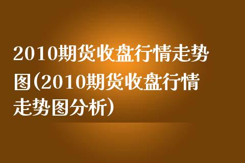 2010期货收盘行情走势图(2010期货收盘行情走势图分析)_https://www.qianjuhuagong.com_期货百科_第1张