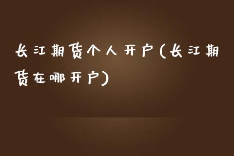 长江期货个人开户(长江期货在哪开户)_https://www.qianjuhuagong.com_期货直播_第1张