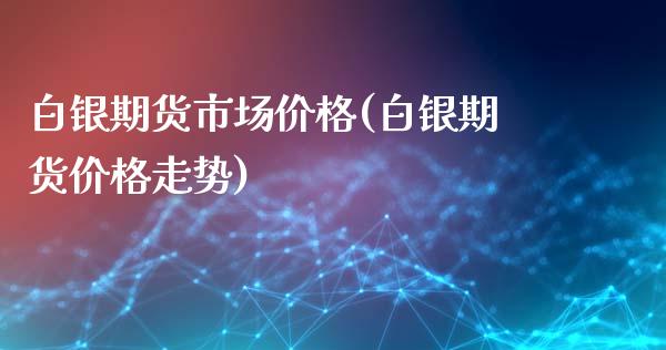 白银期货市场价格(白银期货价格走势)_https://www.qianjuhuagong.com_期货行情_第1张