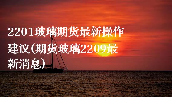 2201玻璃期货最新操作建议(期货玻璃2209最新消息)_https://www.qianjuhuagong.com_期货平台_第1张