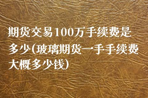 期货交易100万手续费是多少(玻璃期货一手手续费大概多少钱)_https://www.qianjuhuagong.com_期货直播_第1张