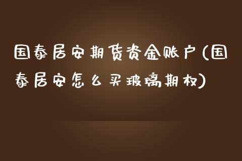 国泰居安期货资金账户(国泰居安怎么买玻璃期权)_https://www.qianjuhuagong.com_期货直播_第1张