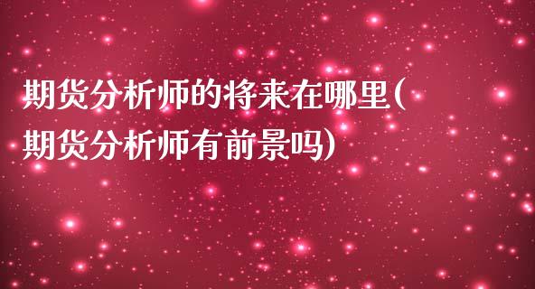 期货分析师的将来在哪里(期货分析师有前景吗)_https://www.qianjuhuagong.com_期货平台_第1张