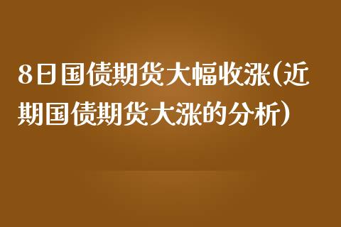 8日国债期货大幅收涨(近期国债期货大涨的分析)_https://www.qianjuhuagong.com_期货行情_第1张