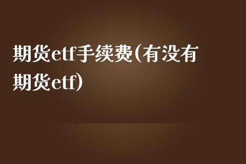 期货etf手续费(有没有期货etf)_https://www.qianjuhuagong.com_期货百科_第1张