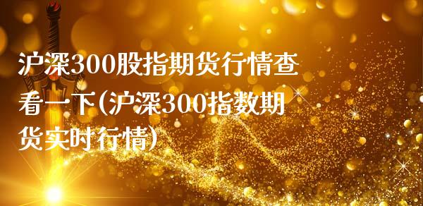 沪深300股指期货行情查看一下(沪深300指数期货实时行情)_https://www.qianjuhuagong.com_期货百科_第1张