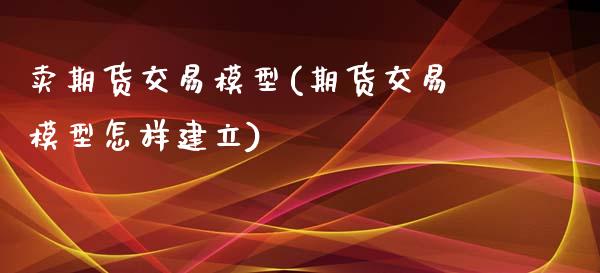 卖期货交易模型(期货交易模型怎样建立)_https://www.qianjuhuagong.com_期货百科_第1张