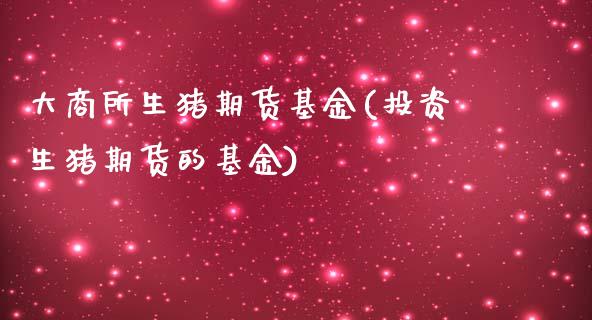 大商所生猪期货基金(投资生猪期货的基金)_https://www.qianjuhuagong.com_期货行情_第1张