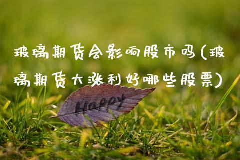 玻璃期货会影响股市吗(玻璃期货大涨利好哪些股票)_https://www.qianjuhuagong.com_期货百科_第1张