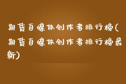 期货自媒体创作者排行榜(期货自媒体创作者排行榜最新)_https://www.qianjuhuagong.com_期货直播_第1张