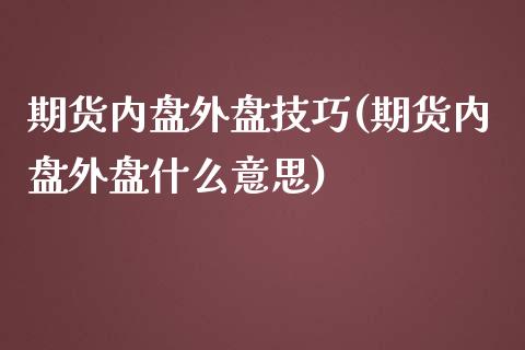 期货内盘外盘技巧(期货内盘外盘什么意思)_https://www.qianjuhuagong.com_期货行情_第1张