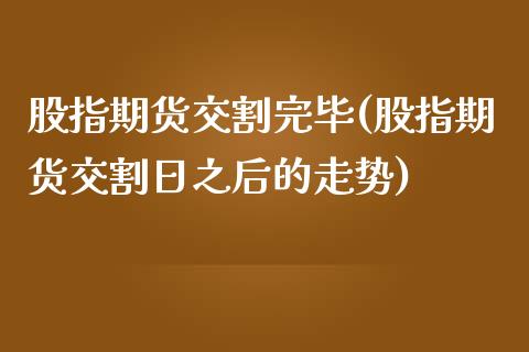 股指期货交割完毕(股指期货交割日之后的走势)_https://www.qianjuhuagong.com_期货平台_第1张