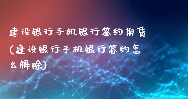 建设银行手机银行签约期货(建设银行手机银行签约怎么解除)_https://www.qianjuhuagong.com_期货开户_第1张