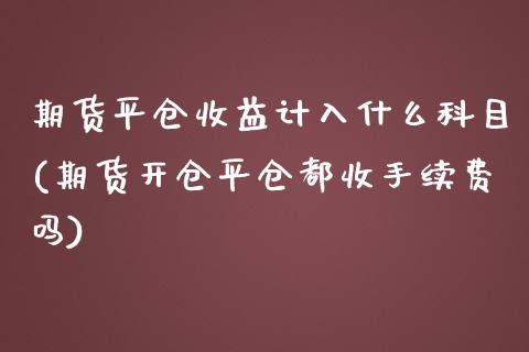 期货平仓收益计入什么科目(期货开仓平仓都收手续费吗)_https://www.qianjuhuagong.com_期货行情_第1张