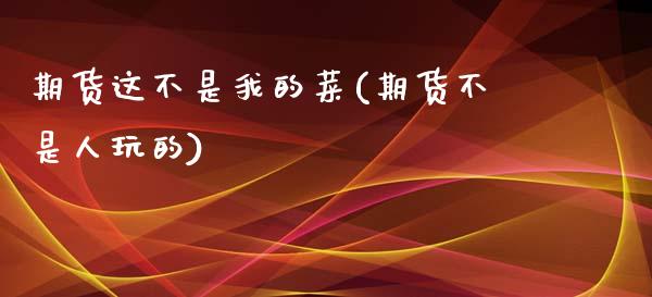 期货这不是我的菜(期货不是人玩的)_https://www.qianjuhuagong.com_期货直播_第1张