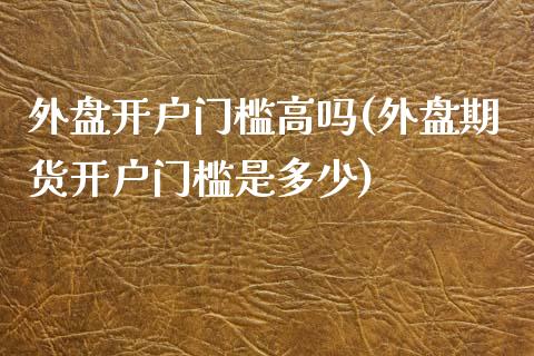 外盘开户门槛高吗(外盘期货开户门槛是多少)_https://www.qianjuhuagong.com_期货百科_第1张