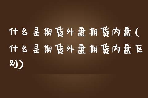 什么是期货外盘期货内盘(什么是期货外盘期货内盘区别)_https://www.qianjuhuagong.com_期货直播_第1张