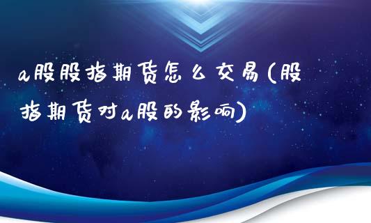 a股股指期货怎么交易(股指期货对a股的影响)_https://www.qianjuhuagong.com_期货百科_第1张