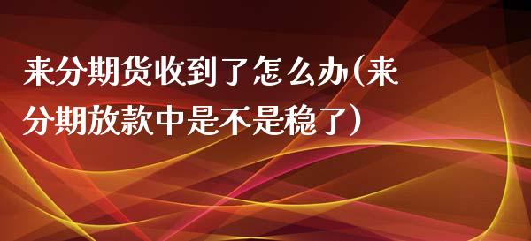 来分期货收到了怎么办(来分期放款中是不是稳了)_https://www.qianjuhuagong.com_期货直播_第1张